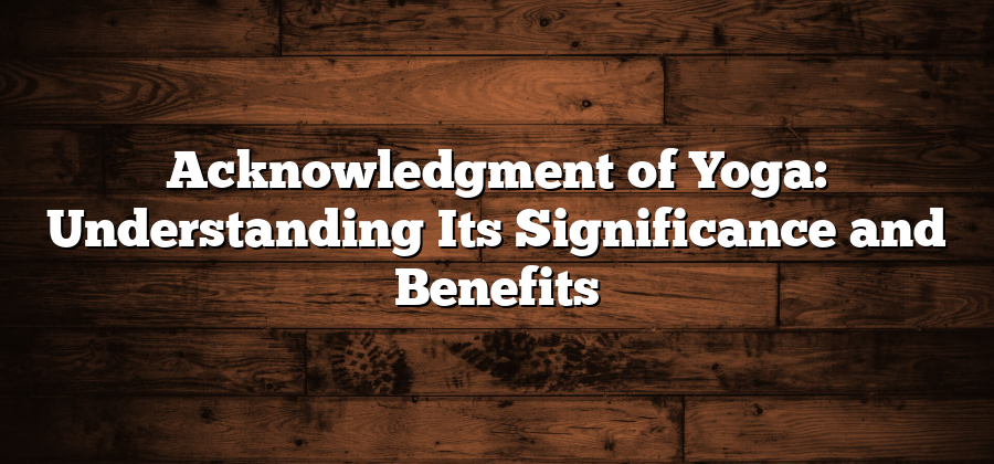 Acknowledgment of Yoga: Understanding Its Significance and Benefits