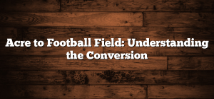 Acre to Football Field: Understanding the Conversion