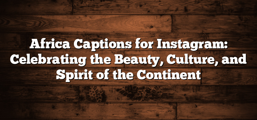 Africa Captions for Instagram: Celebrating the Beauty, Culture, and Spirit of the Continent