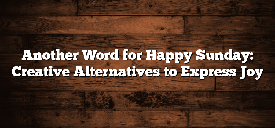 Another Word for Happy Sunday: Creative Alternatives to Express Joy