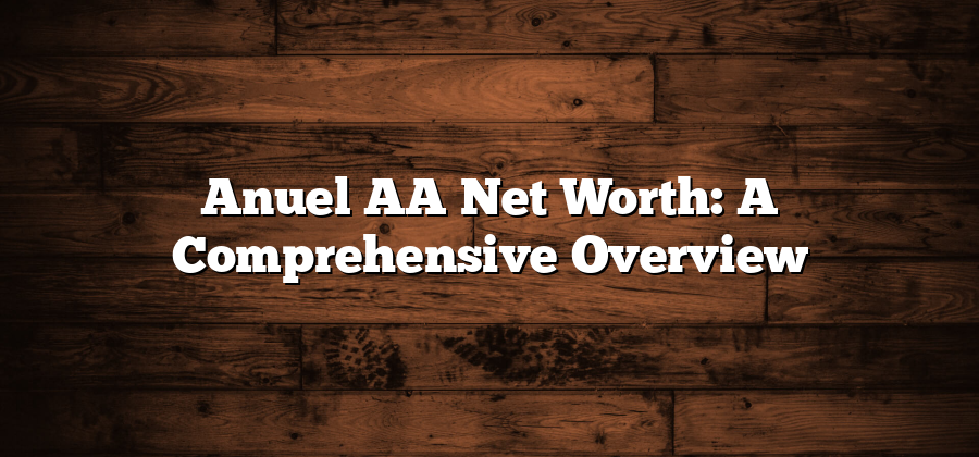 Anuel AA Net Worth: A Comprehensive Overview