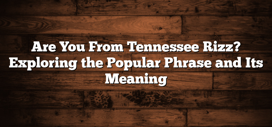 Are You From Tennessee Rizz? Exploring the Popular Phrase and Its Meaning