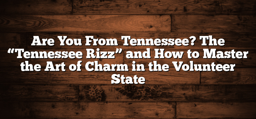 Are You From Tennessee? The “Tennessee Rizz” and How to Master the Art of Charm in the Volunteer State