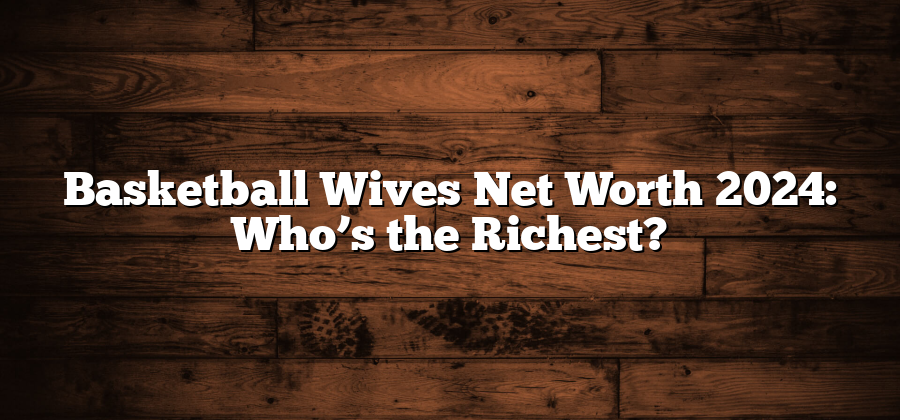 Basketball Wives Net Worth 2024: Who’s the Richest?