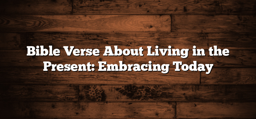 Bible Verse About Living in the Present: Embracing Today