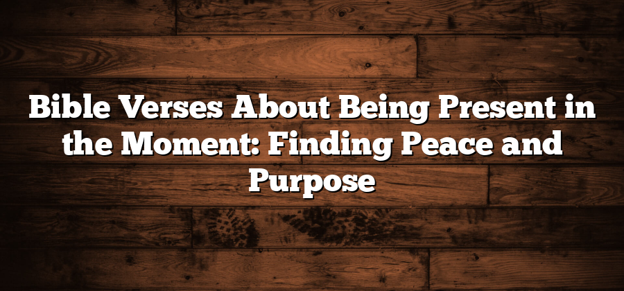 Bible Verses About Being Present in the Moment: Finding Peace and Purpose