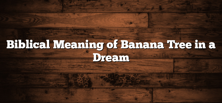 Biblical Meaning of Banana Tree in a Dream