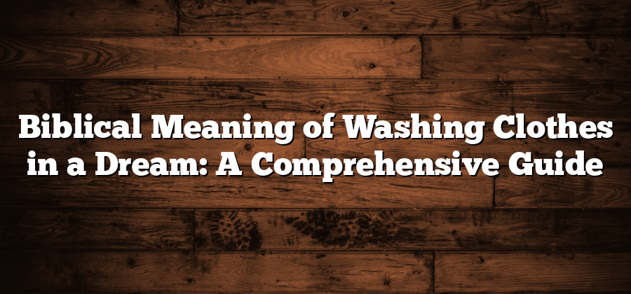 Biblical Meaning of Washing Clothes in a Dream: A Comprehensive Guide