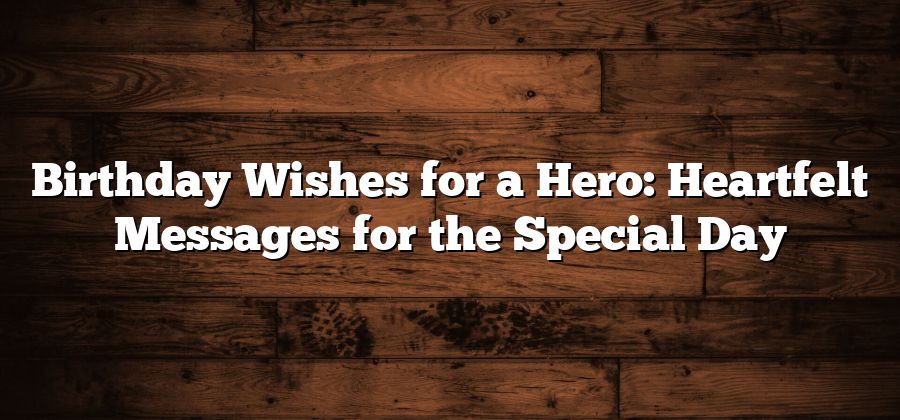 Birthday Wishes for a Hero: Heartfelt Messages for the Special Day