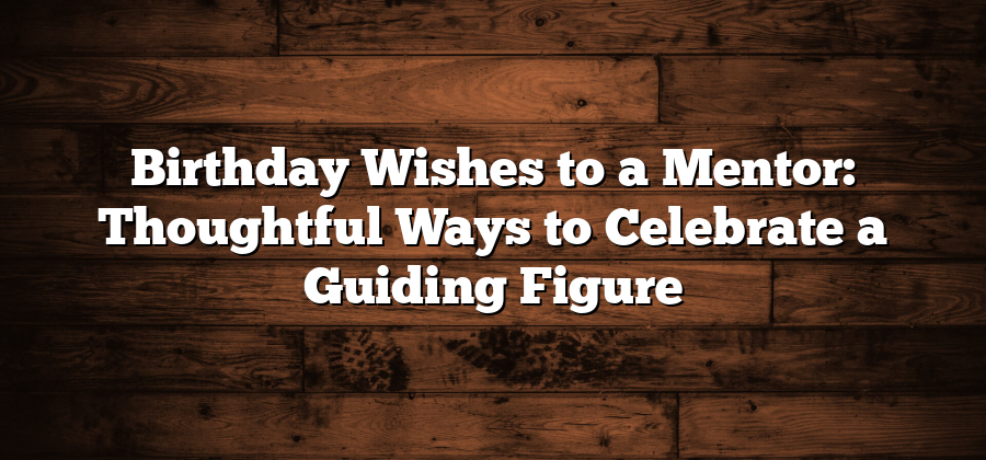 Birthday Wishes to a Mentor: Thoughtful Ways to Celebrate a Guiding Figure