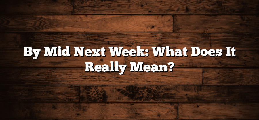 By Mid Next Week: What Does It Really Mean?