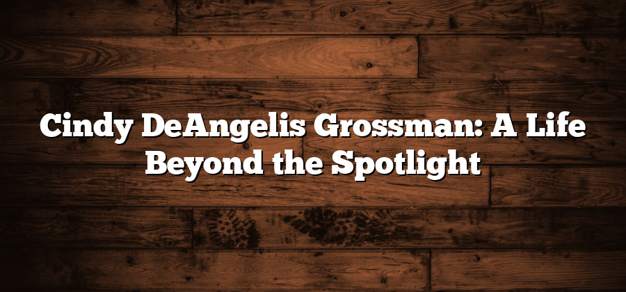 Cindy DeAngelis Grossman: A Life Beyond the Spotlight