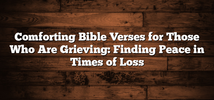 Comforting Bible Verses for Those Who Are Grieving: Finding Peace in Times of Loss