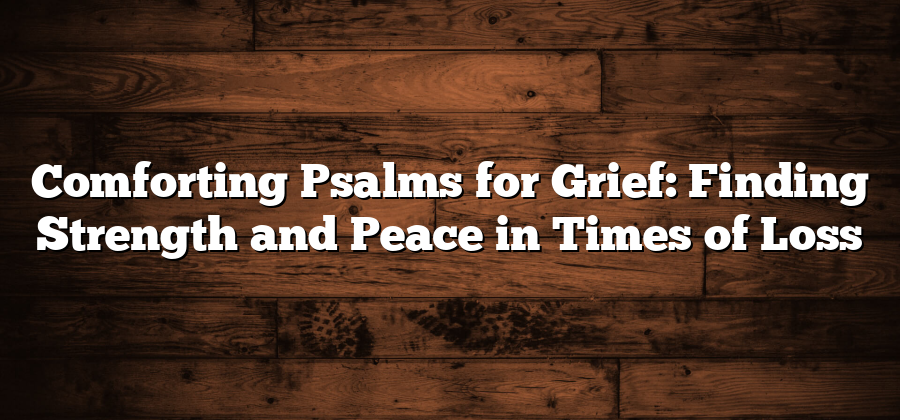 Comforting Psalms for Grief: Finding Strength and Peace in Times of Loss