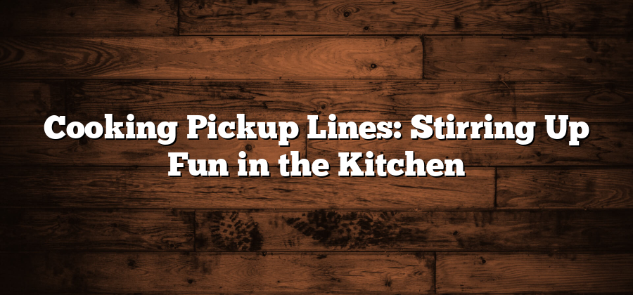 Cooking Pickup Lines: Stirring Up Fun in the Kitchen