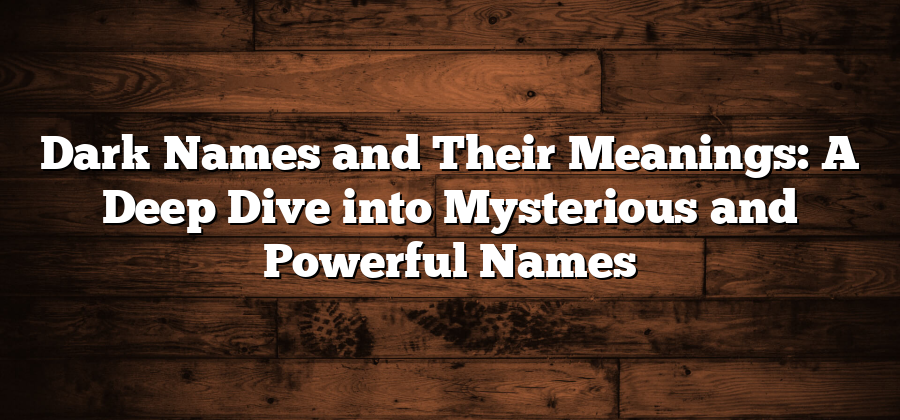 Dark Names and Their Meanings: A Deep Dive into Mysterious and Powerful Names