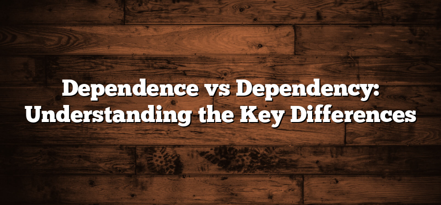 Dependence vs Dependency: Understanding the Key Differences