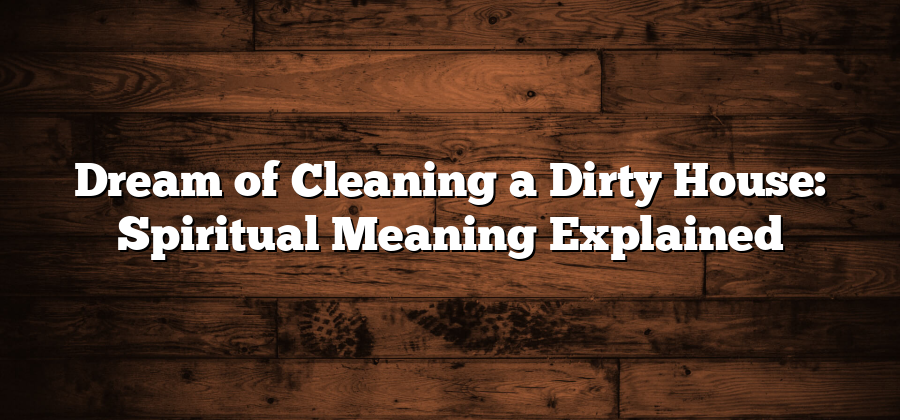 Dream of Cleaning a Dirty House: Spiritual Meaning Explained