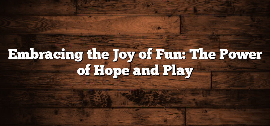 Embracing the Joy of Fun: The Power of Hope and Play