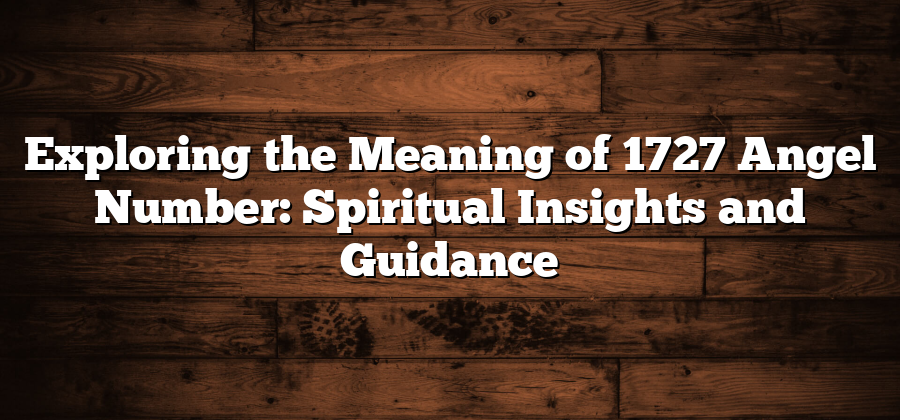 Exploring the Meaning of 1727 Angel Number: Spiritual Insights and Guidance