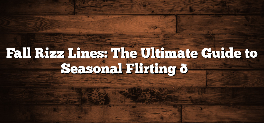 Fall Rizz Lines: The Ultimate Guide to Seasonal Flirting 🍂✨