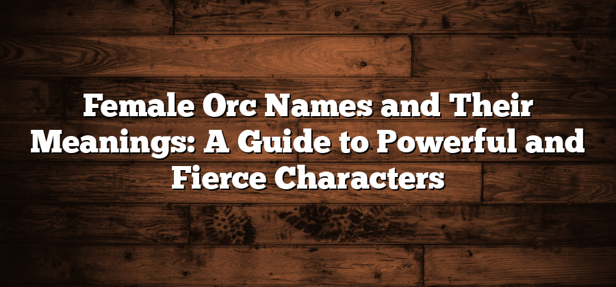 Female Orc Names and Their Meanings: A Guide to Powerful and Fierce Characters