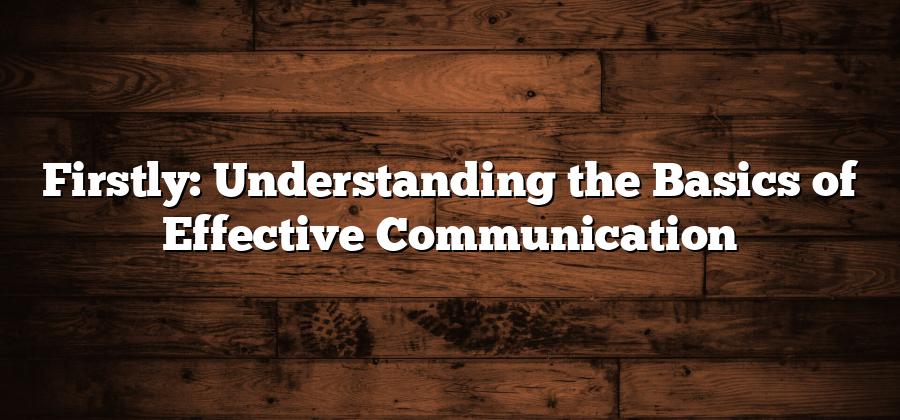 Firstly: Understanding the Basics of Effective Communication