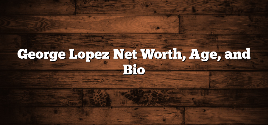 George Lopez Net Worth, Age, and Bio