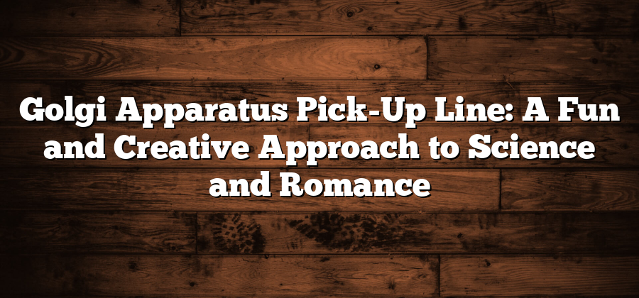 Golgi Apparatus Pick-Up Line: A Fun and Creative Approach to Science and Romance