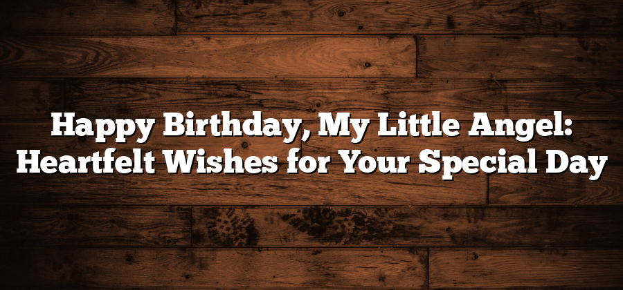 Happy Birthday, My Little Angel: Heartfelt Wishes for Your Special Day