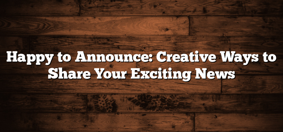 Happy to Announce: Creative Ways to Share Your Exciting News