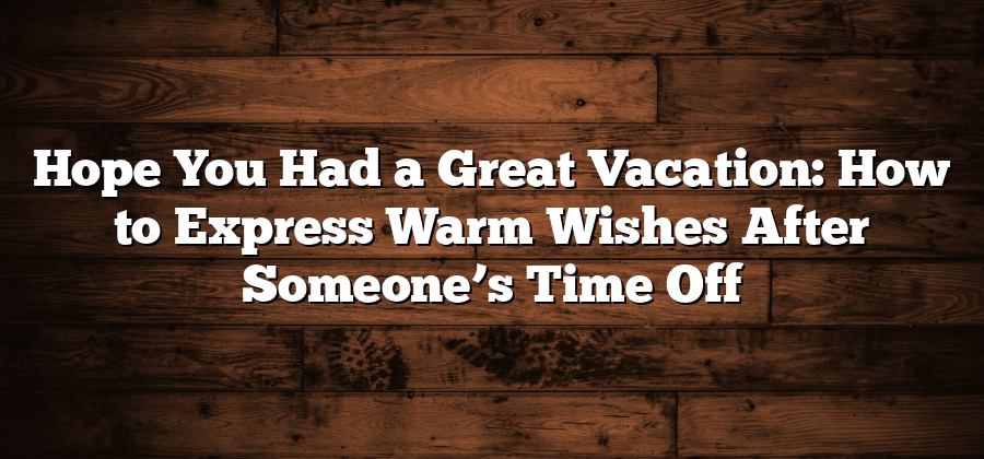 Hope You Had a Great Vacation: How to Express Warm Wishes After Someone’s Time Off