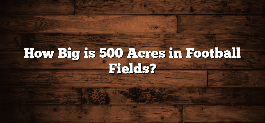 How Big is 500 Acres in Football Fields?