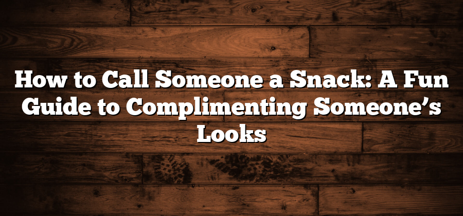 How to Call Someone a Snack: A Fun Guide to Complimenting Someone’s Looks