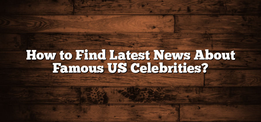 How to Find Latest News About Famous US Celebrities?