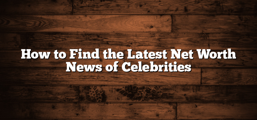 How to Find the Latest Net Worth News of Celebrities