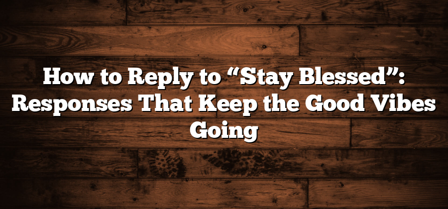 How to Reply to “Stay Blessed”: Responses That Keep the Good Vibes Going