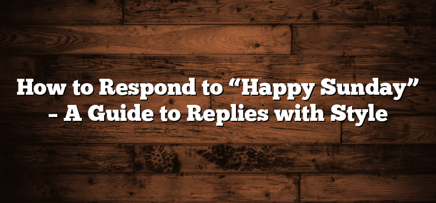 How to Respond to “Happy Sunday” – A Guide to Replies with Style