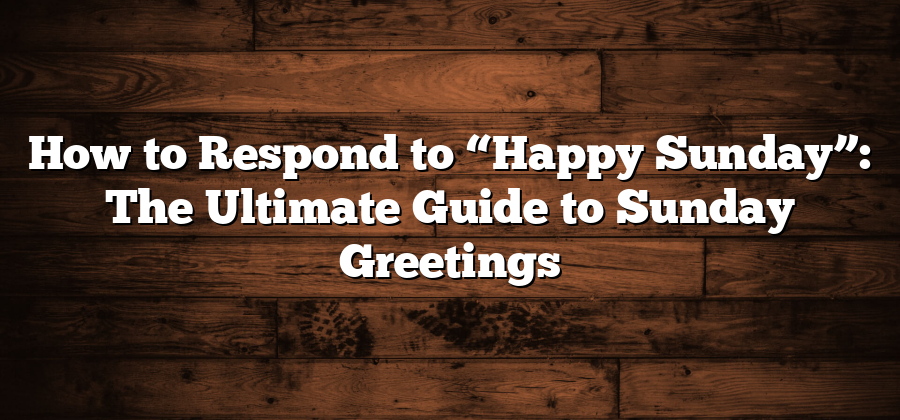 How to Respond to “Happy Sunday”: The Ultimate Guide to Sunday Greetings