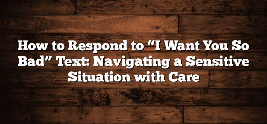 How to Respond to “I Want You So Bad” Text: Navigating a Sensitive Situation with Care