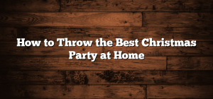 How to Throw the Best Christmas Party at Home