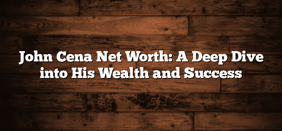 John Cena Net Worth: A Deep Dive into His Wealth and Success