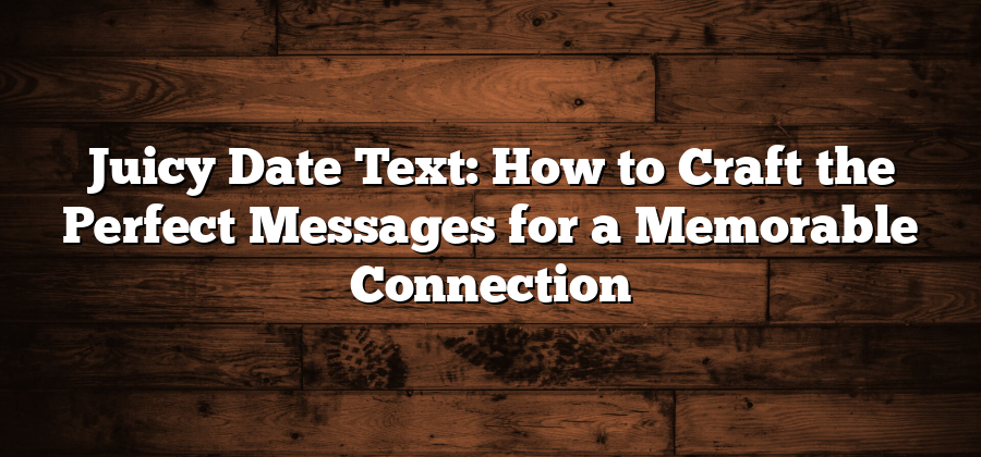 Juicy Date Text: How to Craft the Perfect Messages for a Memorable Connection