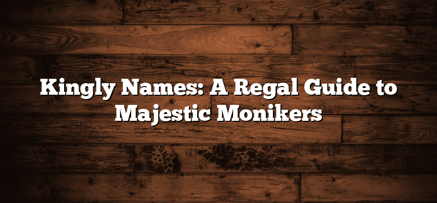 Kingly Names: A Regal Guide to Majestic Monikers