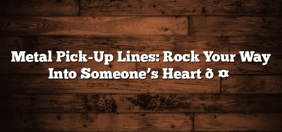 Metal Pick-Up Lines: Rock Your Way Into Someone’s Heart 🤘