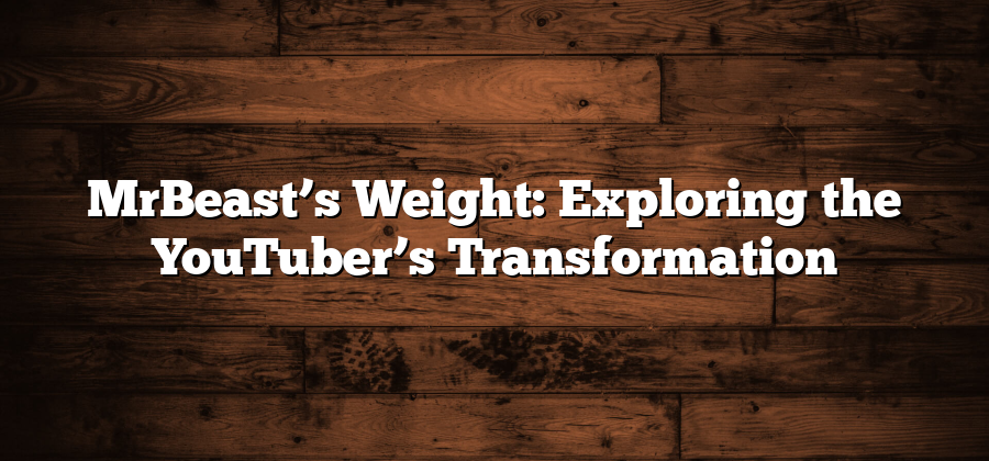 MrBeast’s Weight: Exploring the YouTuber’s Transformation