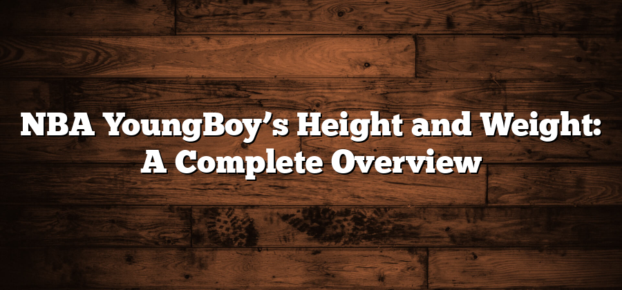 NBA YoungBoy’s Height and Weight: A Complete Overview