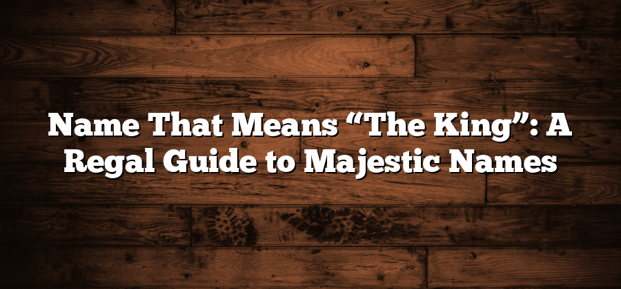 Name That Means “The King”: A Regal Guide to Majestic Names