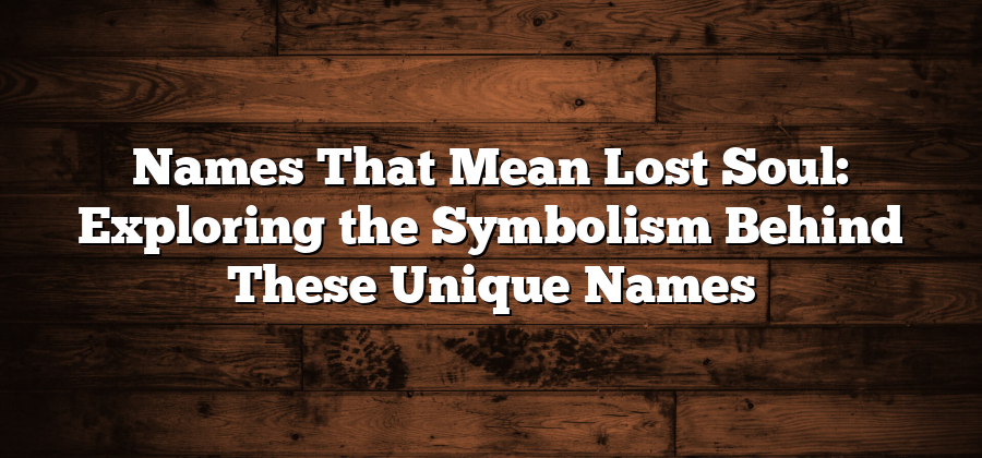 Names That Mean Lost Soul: Exploring the Symbolism Behind These Unique Names