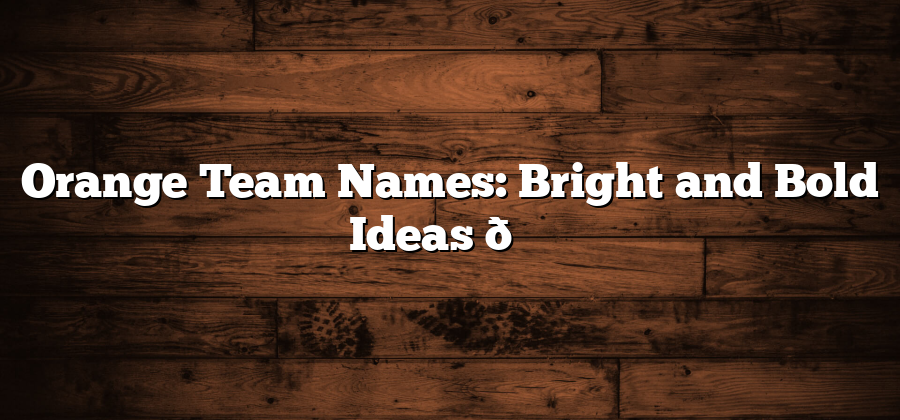 Orange Team Names: Bright and Bold Ideas 🌟